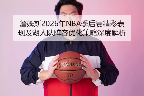 詹姆斯2026年NBA季后赛精彩表现及湖人队阵容优化策略深度解析